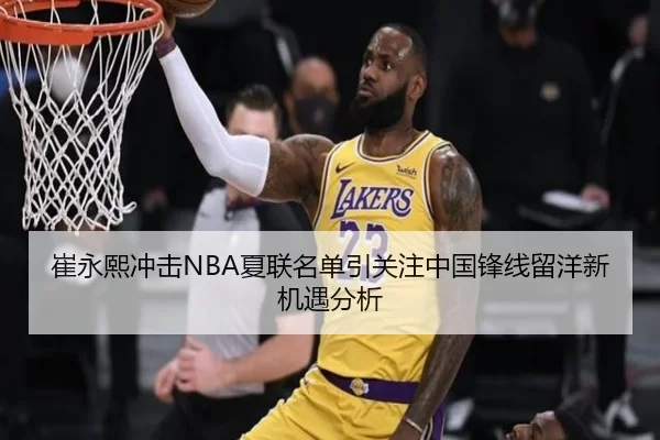 崔永熙冲击NBA夏联名单引关注中国锋线留洋新机遇分析
